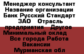 Менеджер-консультант › Название организации ­ Банк Русский Стандарт, ЗАО › Отрасль предприятия ­ Другое › Минимальный оклад ­ 1 - Все города Работа » Вакансии   . Мурманская обл.,Оленегорск г.